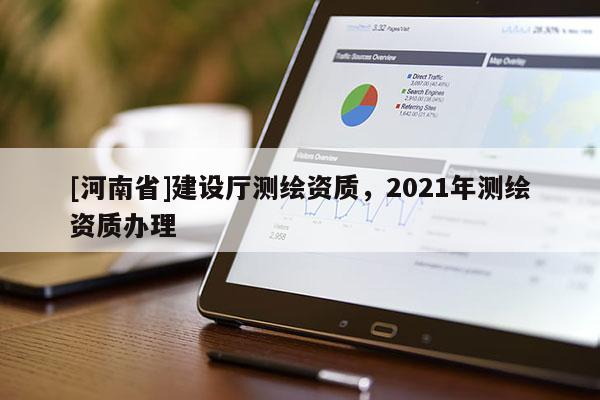 [河南省]建設廳測繪資質，2021年測繪資質辦理