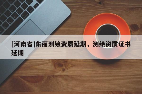[河南省]東麗測繪資質延期，測繪資質證書延期