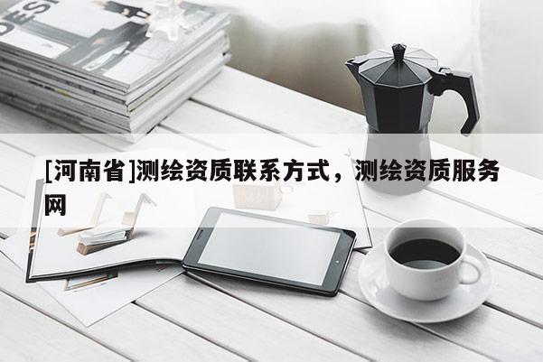 [河南省]測(cè)繪資質(zhì)聯(lián)系方式，測(cè)繪資質(zhì)服務(wù)網(wǎng)