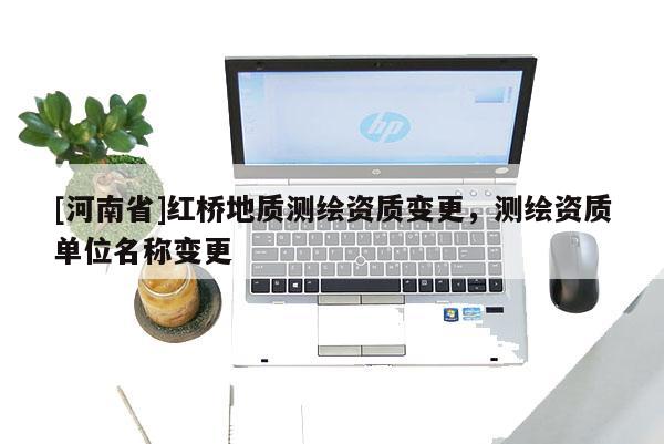 [河南省]紅橋地質(zhì)測(cè)繪資質(zhì)變更，測(cè)繪資質(zhì)單位名稱變更
