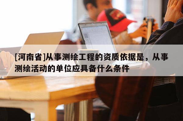 [河南省]從事測繪工程的資質依據是，從事測繪活動的單位應具備什么條件