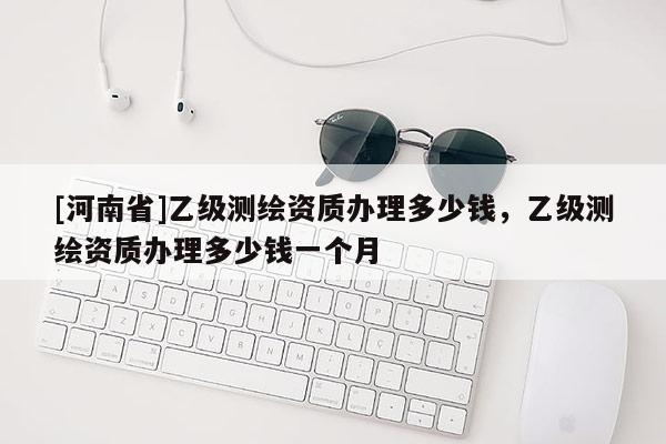 [河南省]乙級測繪資質辦理多少錢，乙級測繪資質辦理多少錢一個月