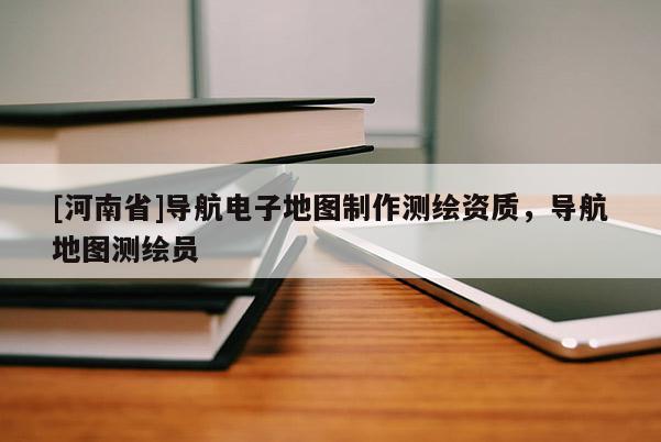 [河南省]導航電子地圖制作測繪資質，導航地圖測繪員