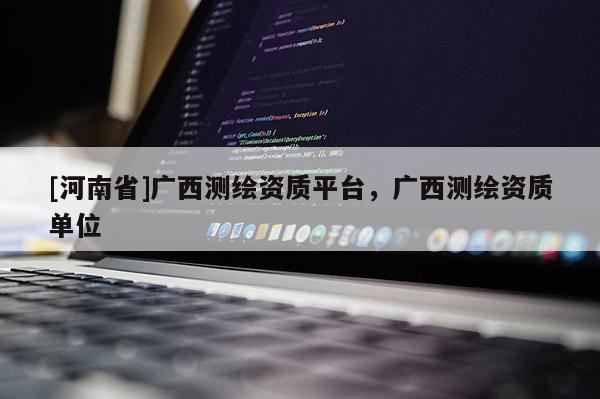 [河南省]廣西測繪資質平臺，廣西測繪資質單位