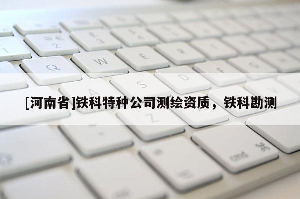 [河南省]鐵科特種公司測繪資質，鐵科勘測