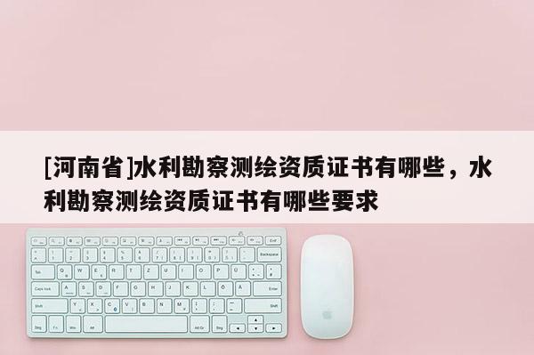 [河南省]水利勘察測繪資質證書有哪些，水利勘察測繪資質證書有哪些要求