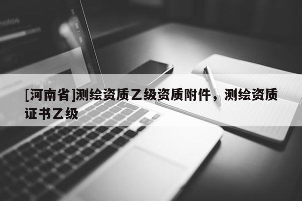 [河南省]測繪資質乙級資質附件，測繪資質證書乙級