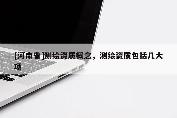 [河南省]測繪資質概念，測繪資質包括幾大項