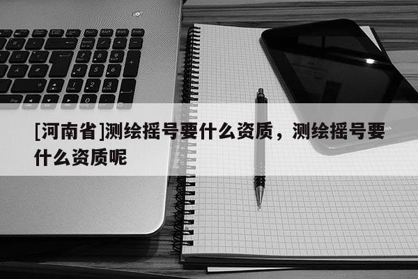 [河南省]測繪搖號要什么資質，測繪搖號要什么資質呢