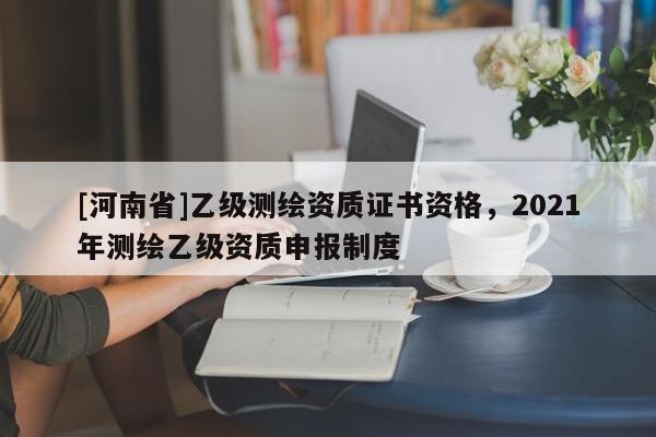 [河南省]乙級測繪資質證書資格，2021年測繪乙級資質申報制度