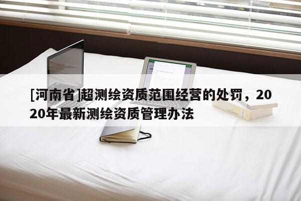 [河南省]超測繪資質范圍經營的處罰，2020年最新測繪資質管理辦法