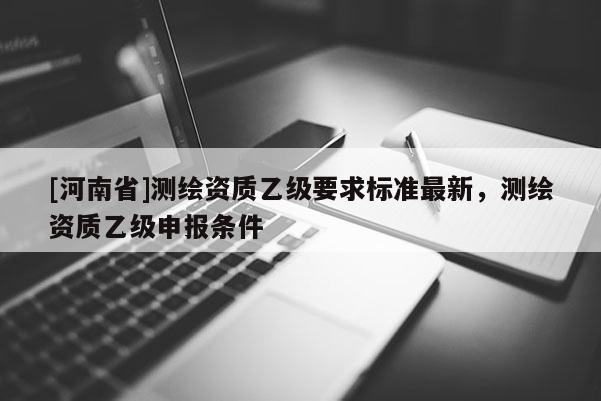 [河南省]測繪資質乙級要求標準最新，測繪資質乙級申報條件
