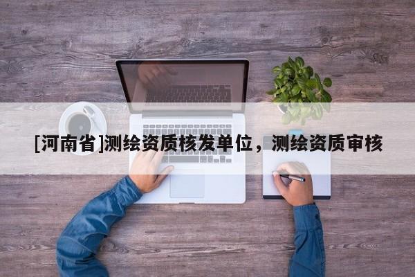 [河南省]測繪資質核發單位，測繪資質審核