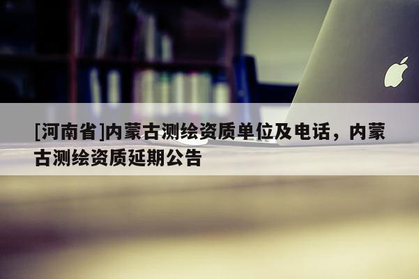 [河南省]內蒙古測繪資質單位及 *** ，內蒙古測繪資質延期公告