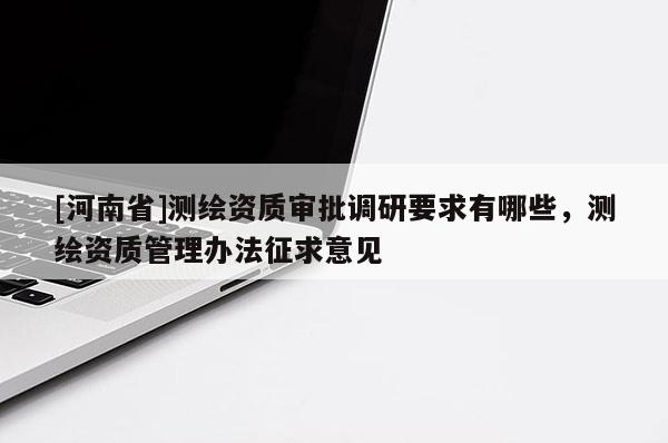 [河南省]測(cè)繪資質(zhì)審批調(diào)研要求有哪些，測(cè)繪資質(zhì)管理辦法征求意見