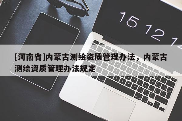 [河南省]內(nèi)蒙古測繪資質(zhì)管理辦法，內(nèi)蒙古測繪資質(zhì)管理辦法規(guī)定