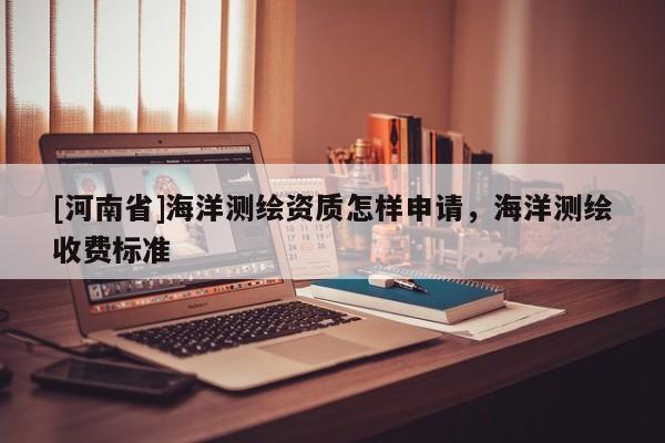 [河南省]海洋測繪資質怎樣申請，海洋測繪收費標準