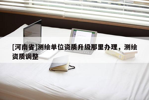 [河南省]測繪單位資質升級那里辦理，測繪資質調整