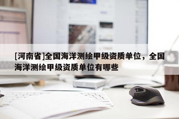 [河南省]全國海洋測繪甲級資質單位，全國海洋測繪甲級資質單位有哪些