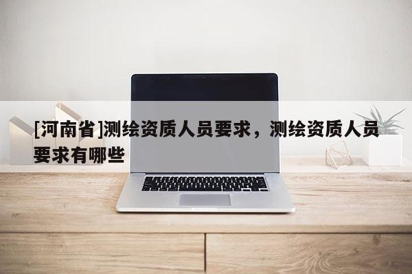 [河南省]測繪資質(zhì)人員要求，測繪資質(zhì)人員要求有哪些