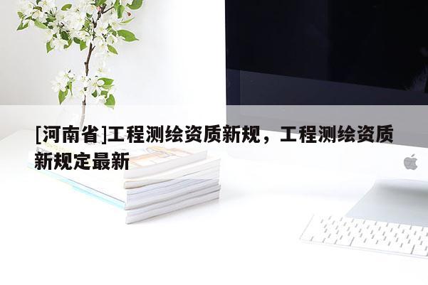 [河南省]工程測繪資質(zhì)新規(guī)，工程測繪資質(zhì)新規(guī)定最新