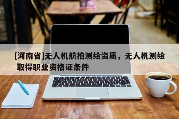 [河南省]無人機航拍測繪資質，無人機測繪 取得職業資格證條件
