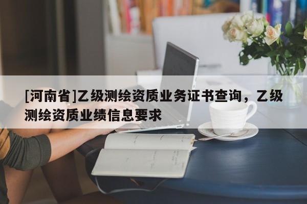 [河南省]乙級測繪資質(zhì)業(yè)務(wù)證書查詢，乙級測繪資質(zhì)業(yè)績信息要求