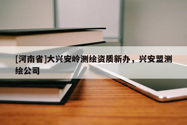 [河南省]大興安嶺測繪資質新辦，興安盟測繪公司