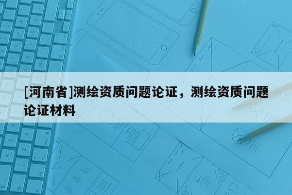 [河南省]測繪資質問題論證，測繪資質問題論證材料
