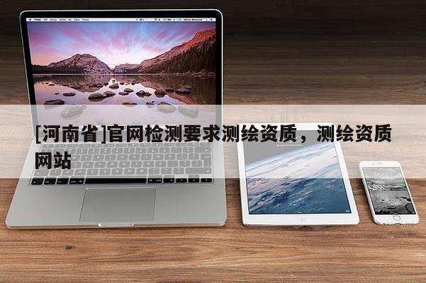 [河南省]官網檢測要求測繪資質，測繪資質網站