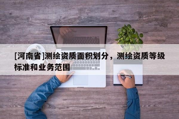 [河南省]測繪資質面積劃分，測繪資質等級標準和業務范圍