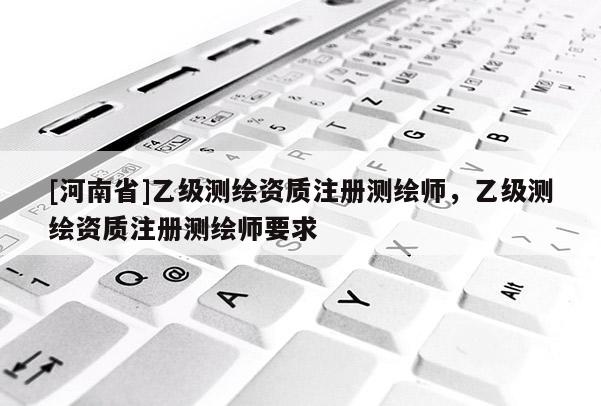 [河南省]乙級測繪資質注冊測繪師，乙級測繪資質注冊測繪師要求