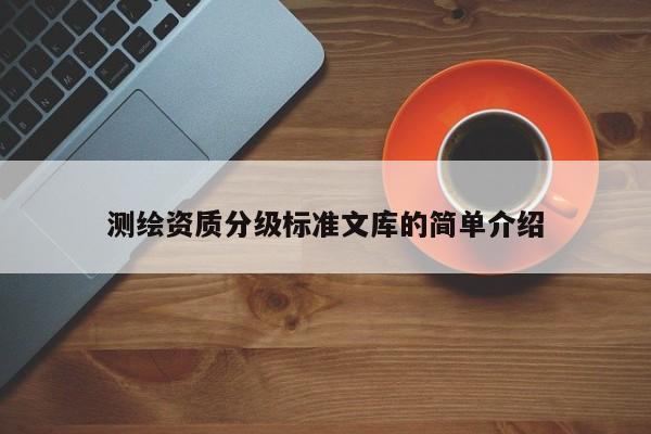 測繪資質(zhì)分級標(biāo)準(zhǔn)文庫的簡單介紹