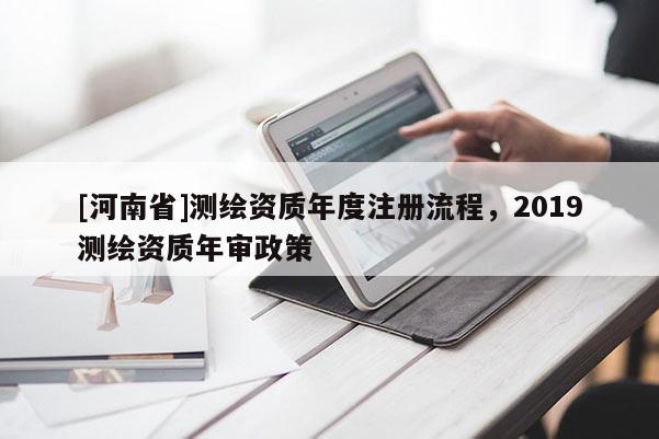 [河南省]測繪資質年度注冊流程，2019測繪資質年審政策