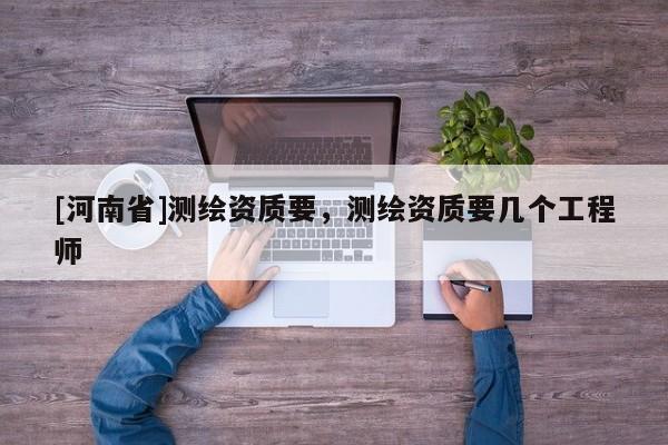 [河南省]測(cè)繪資質(zhì)要，測(cè)繪資質(zhì)要幾個(gè)工程師