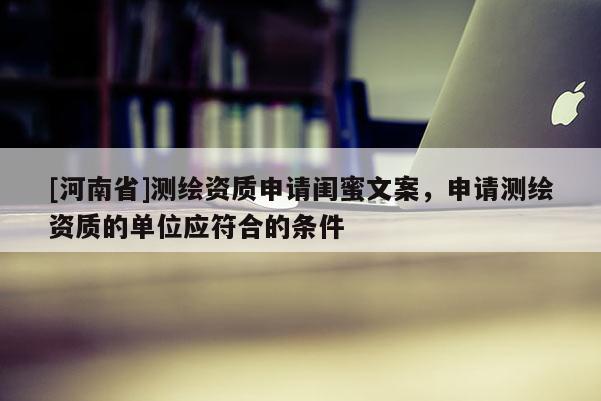 [河南省]測繪資質申請閨蜜文案，申請測繪資質的單位應符合的條件