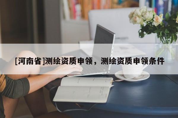 [河南省]測繪資質申領，測繪資質申領條件
