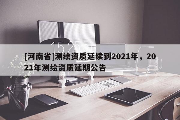 [河南省]測繪資質(zhì)延續(xù)到2021年，2021年測繪資質(zhì)延期公告