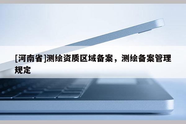 [河南省]測繪資質(zhì)區(qū)域備案，測繪備案管理規(guī)定