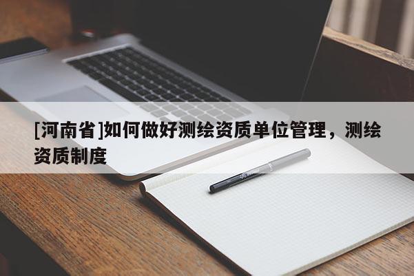 [河南省]如何做好測繪資質(zhì)單位管理，測繪資質(zhì)制度