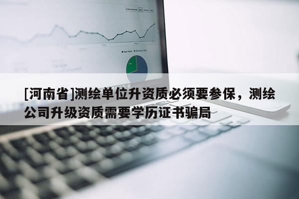 [河南省]測繪單位升資質必須要參保，測繪公司升級資質需要學歷證書騙局
