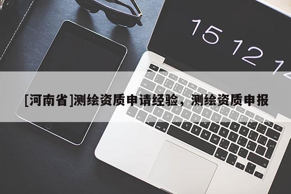 [河南省]測繪資質申請經驗，測繪資質申報