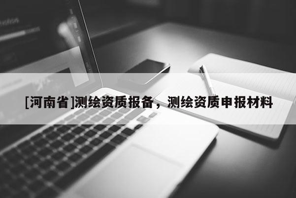 [河南省]測繪資質報備，測繪資質申報材料