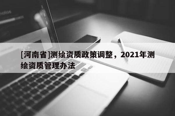[河南省]測繪資質政策調整，2021年測繪資質管理辦法