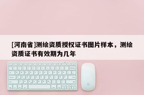 [河南省]測繪資質授權證書圖片樣本，測繪資質證書有效期為幾年