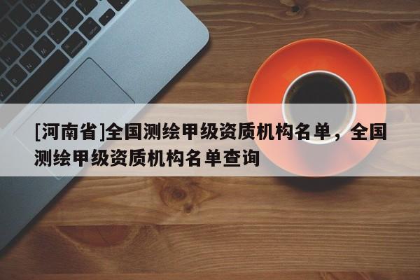 [河南省]全國測繪甲級資質機構名單，全國測繪甲級資質機構名單查詢
