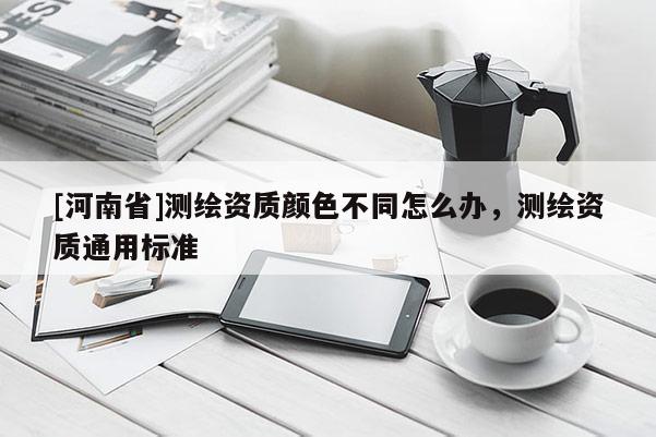 [河南省]測繪資質顏色不同怎么辦，測繪資質通用標準