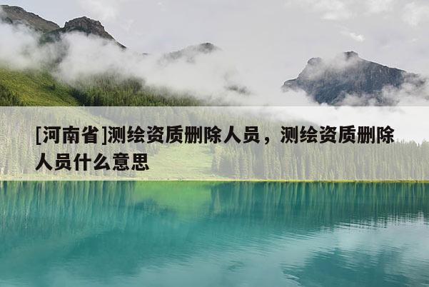 [河南省]測繪資質刪除人員，測繪資質刪除人員什么意思