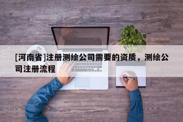[河南省]注冊測繪公司需要的資質，測繪公司注冊流程