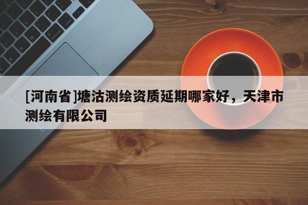 [河南省]塘沽測繪資質延期哪家好，天津市測繪有限公司